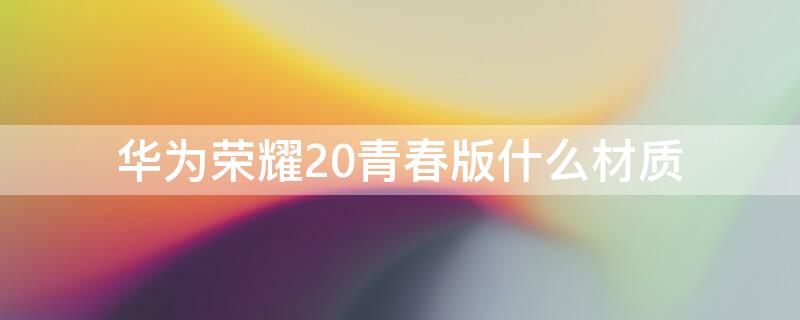 华为荣耀20青春版什么材质（荣耀20青春版屏幕材质）