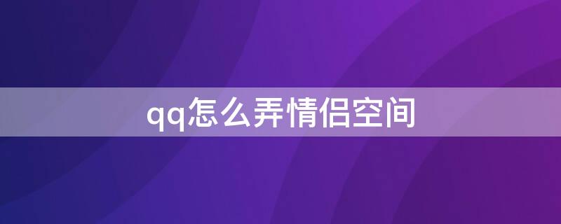 qq怎么弄情侣空间 qq怎么弄情侣空间手机版