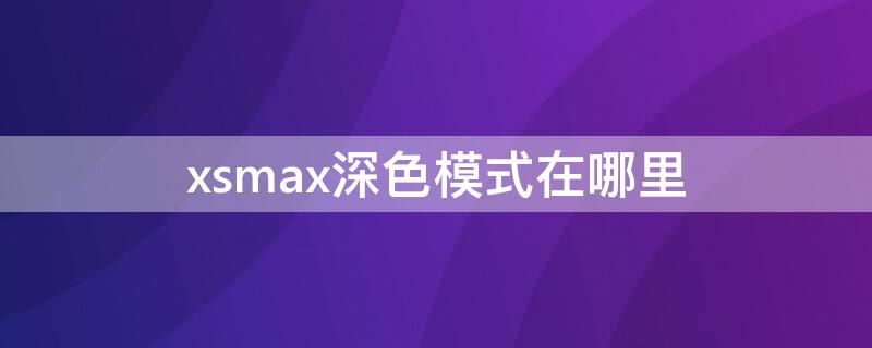 xsmax深色模式在哪里 xsmax怎么调成深色模式