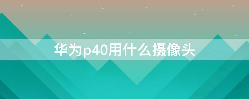 华为p40用什么摄像头 华为p40摄像头有什么用