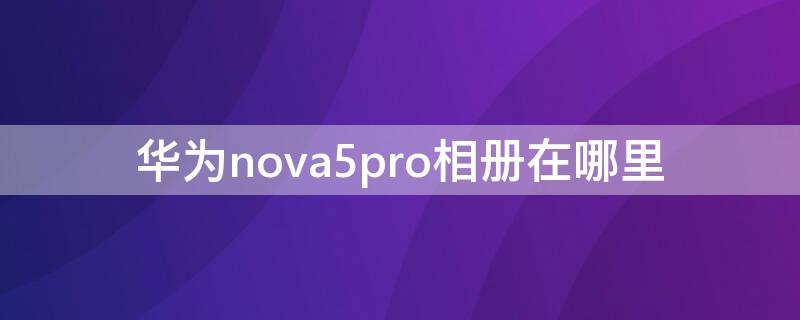 华为nova5pro相册在哪里 华为nova5ipro云相册在哪里