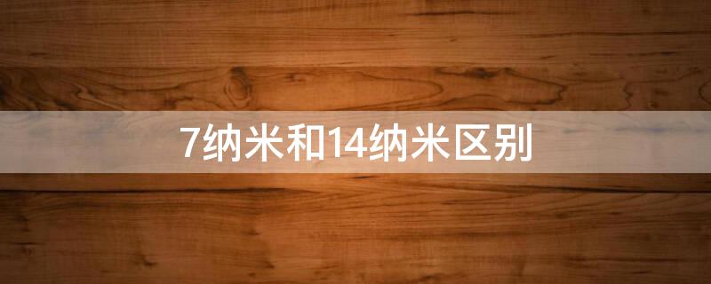 7纳米和14纳米区别 7纳米和14纳米区别大吗