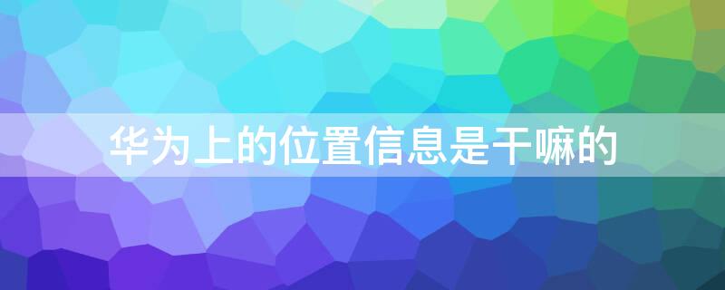 华为上的位置信息是干嘛的 华为位置信息是干什么用的