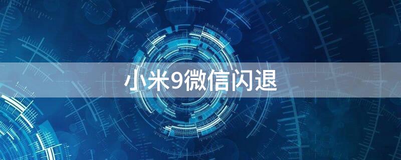 小米9微信闪退 小米9微信闪退怎么解决