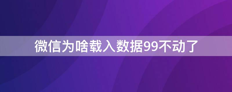 微信为啥载入数据99不动了 微信一直正在载入数据99%