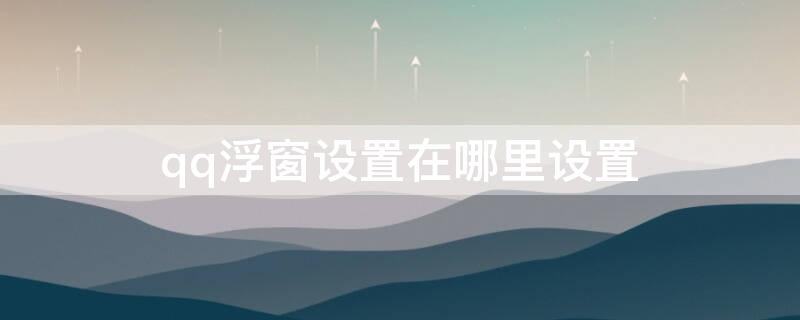 qq浮窗设置在哪里设置（qq怎么设置浮窗口）