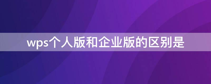 wps个人版和企业版的区别是（wps个人版和企业版的区别是什么）