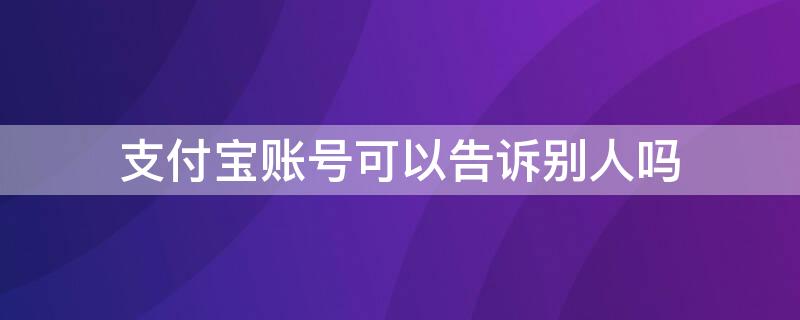 支付宝账号可以告诉别人吗（支付宝账号可以告诉别人吗安全吗）