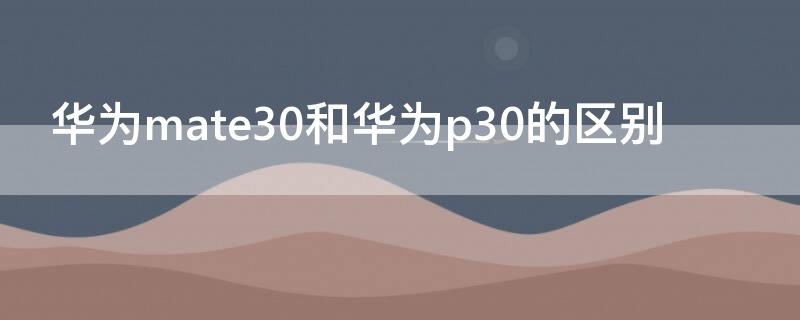 华为mate30和华为p30的区别（华为p30和mate30有什么区别）