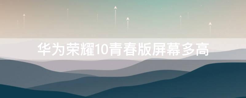 华为荣耀10青春版屏幕多高（华为荣耀十青春版屏幕多大）