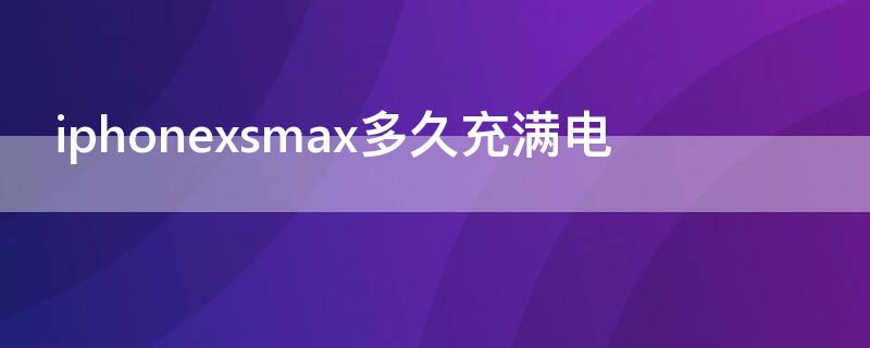 iPhonexsmax多久充满电（iphonexsmax充一次电能用多久）