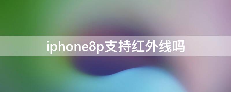 iPhone8p支持红外线吗 iPhone8p有红外线吗