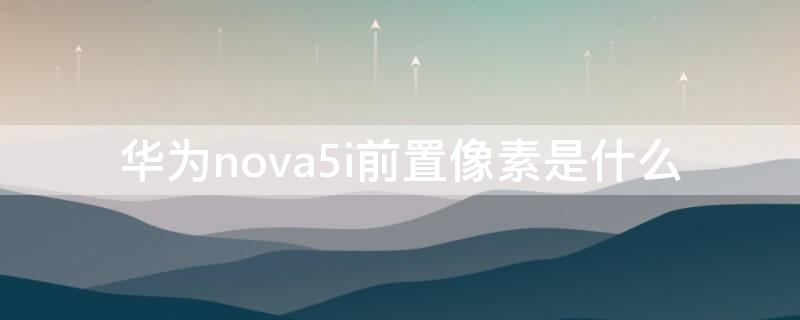 华为nova5i前置像素是什么（华为nova 5像素）