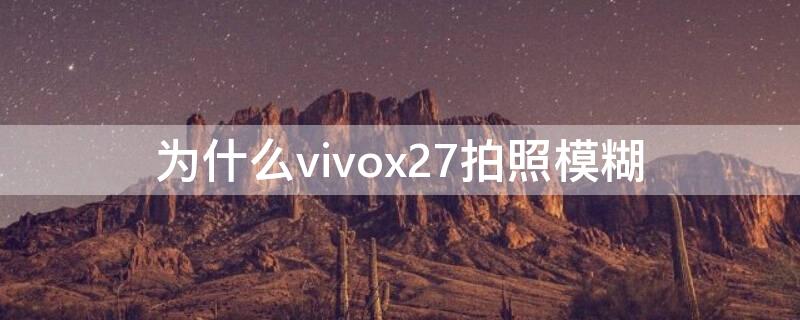 为什么vivox27拍照模糊 为什么x27拍照有点模糊