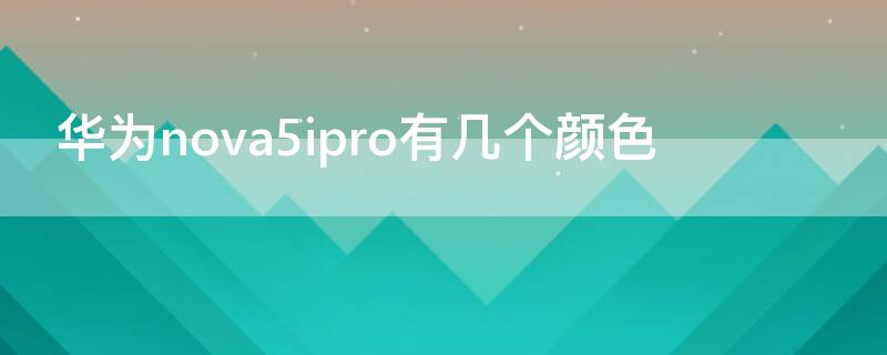 华为nova5ipro有几个颜色（华为nova5ipro颜色挑选图片）