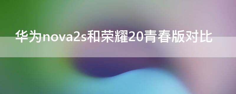 华为nova2s和荣耀20青春版对比（华为nova青春版和华为nova2哪个好）