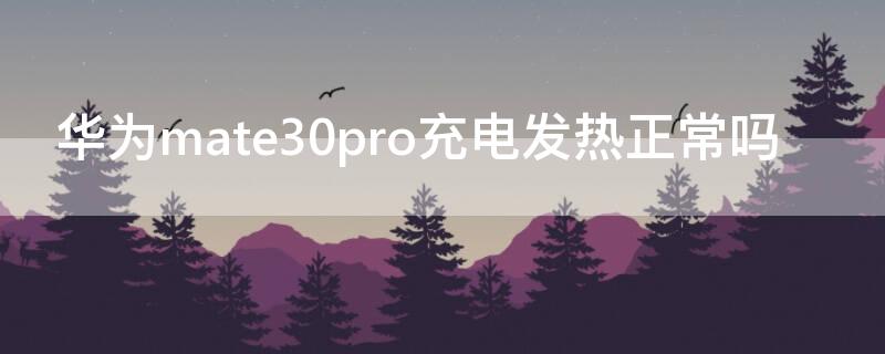 华为mate30pro充电发热正常吗 华为mate30pro充电手机发热正常吗