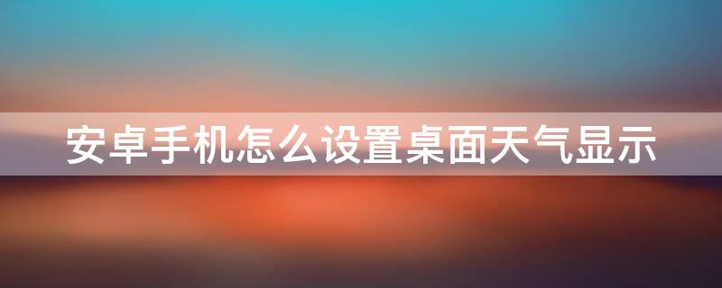 安卓手机怎么设置桌面天气显示 安卓手机怎么在桌面显示天气