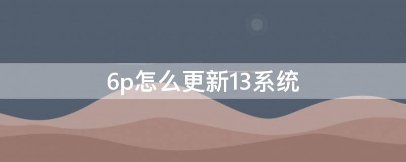 6p怎么更新13系统（6p如何升级13系统）