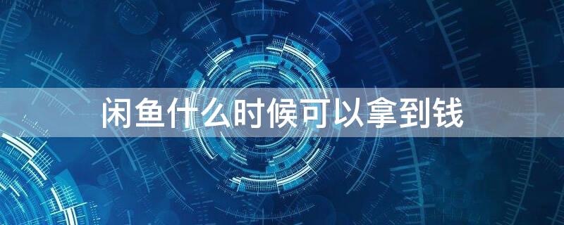 闲鱼什么时候可以拿到钱 闲鱼什么时候可以拿到钱啊