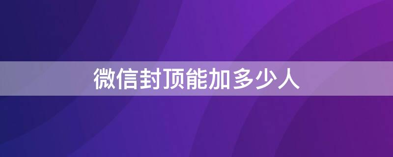 微信封顶能加多少人 微信封顶能加多少人为好友