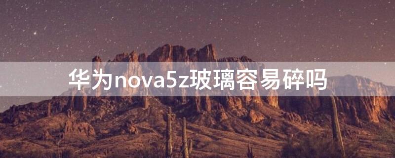 华为nova5z玻璃容易碎吗 华为nova5z屏幕碎了