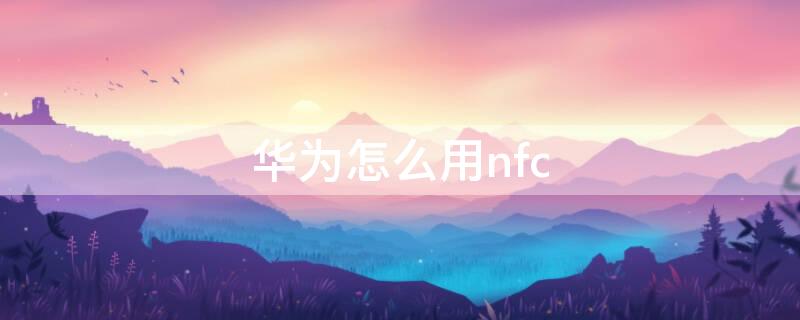 华为怎么用nfc 华为怎么用NFC