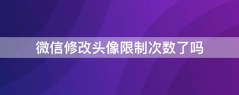 微信修改头像限制次数了吗 微信头像更改有次数限制吗