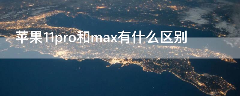 iPhone11pro和max有什么区别（iphone11和iphone11pro max有什么区别）