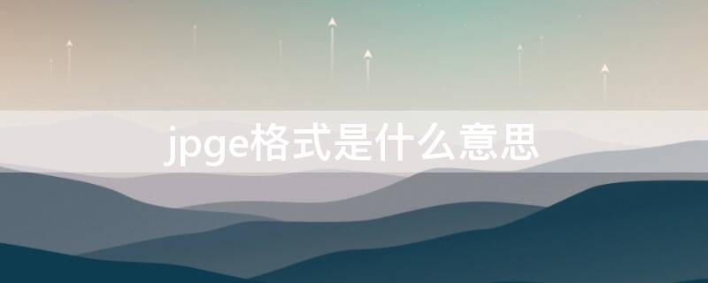 jpge格式是什么意思 jpg文件格式是什么意思