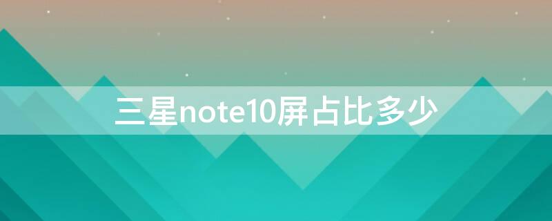 三星note10屏占比多少 note10屏幕占比