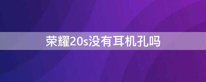 荣耀20s没有耳机孔吗（荣耀20s耳机插孔）