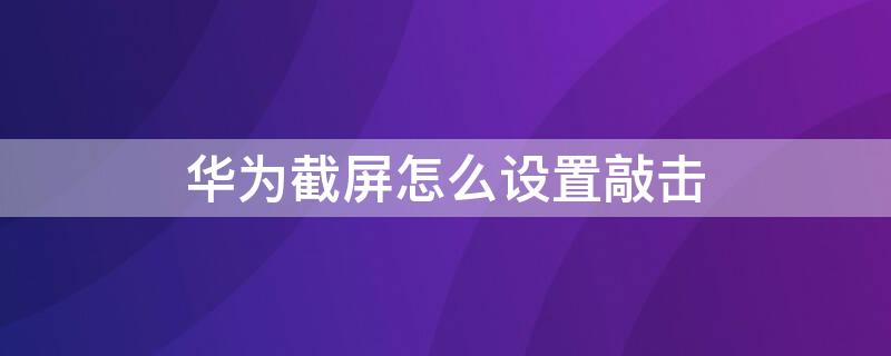 华为截屏怎么设置敲击 华为截屏怎么设置敲击声音