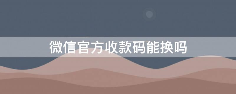 微信官方收款码能换吗 微信的收款码能换吗