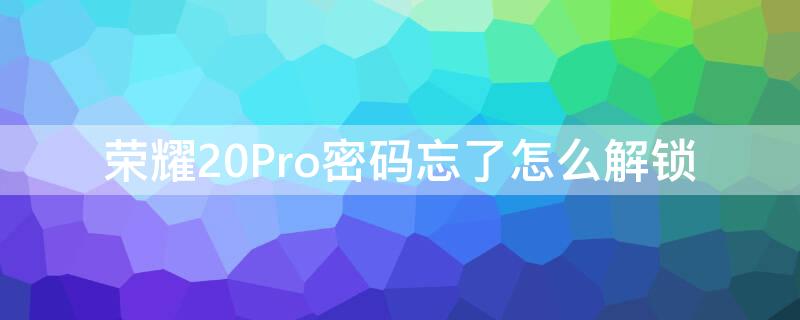 荣耀20Pro密码忘了怎么解锁（荣耀20pro密码忘了怎么解锁手机）