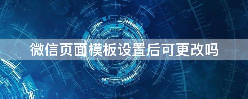 微信页面模板设置后可更改吗 微信页面模板设置后可更改吗