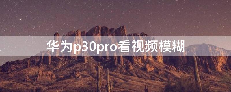 华为p30pro看视频模糊 华为p30pro视频模糊解决