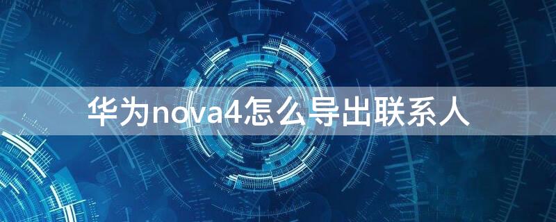 华为nova4怎么导出联系人（华为nova4怎么导出联系人到新手机）