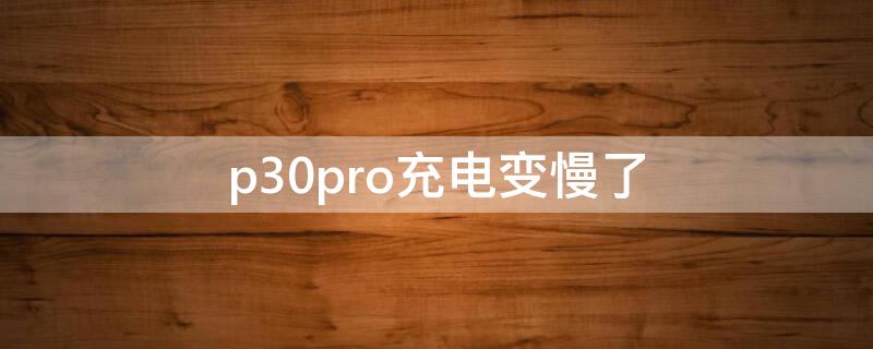 p30pro充电变慢了 为什么p30pro充电变慢了