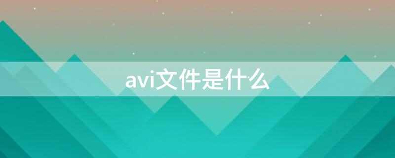 avi文件是什么 avi文件是什么格式