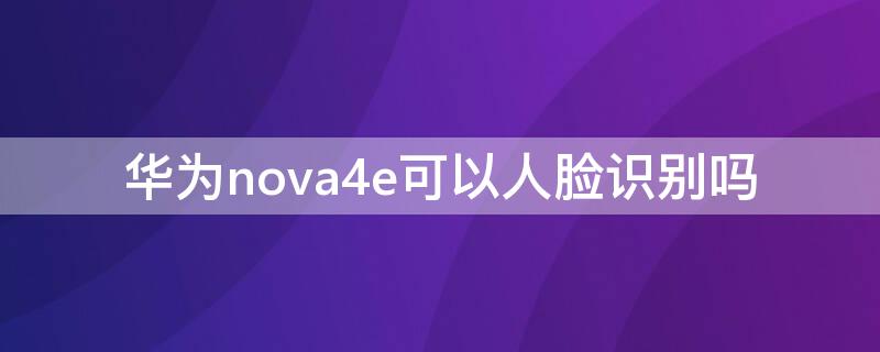 华为nova4e可以人脸识别吗（华为nova3e支持人脸识别吗）