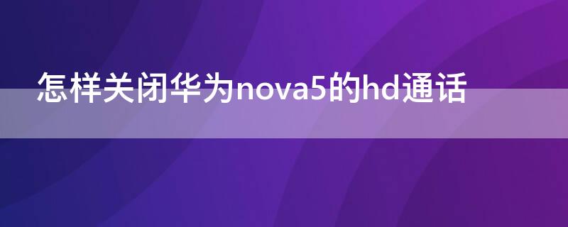 怎样关闭华为nova5的hd通话 华为hd怎么关闭nova5