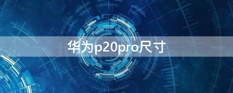 华为p20pro尺寸 华为p20pro外观尺寸是多少