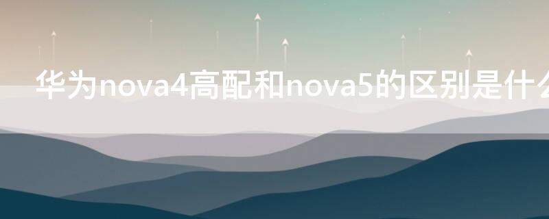 华为nova4高配和nova5的区别是什么（华为nova5和nova4有什么区别,哪个更好）