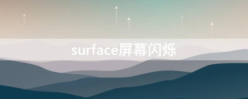 surface屏幕闪烁 surface屏幕闪烁不停怎么回事