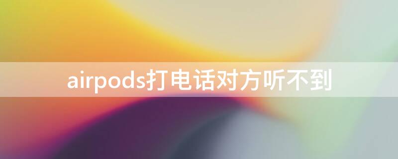 airpods打电话对方听不到 airpods打电话对方听不到我的声音