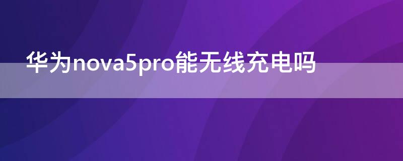 华为nova5pro能无线充电吗（华为nova5pro可以用无线充电吗）