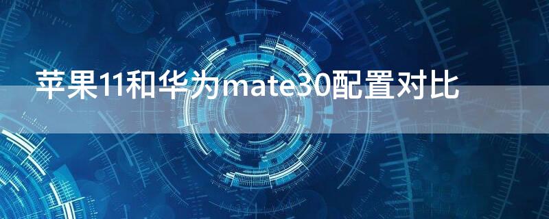 iPhone11和华为mate30配置对比 iphone11和华为mate30哪个更值得入手