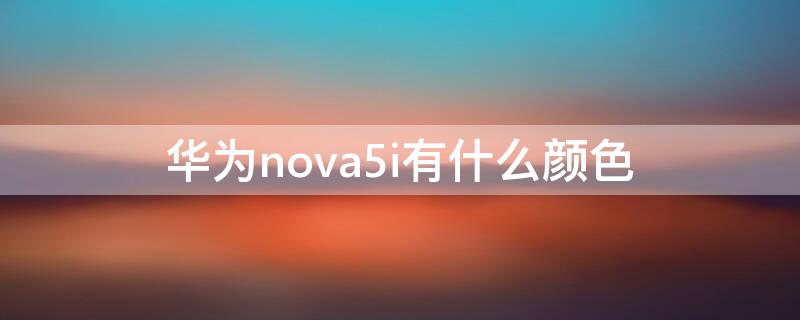 华为nova5i有什么颜色（华为nova5i都有啥颜色）