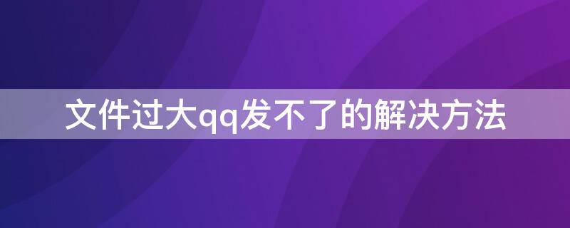 文件过大qq发不了的解决方法 文件过大qq发不了的解决方法视频